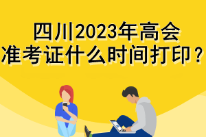 四川2023年高會準(zhǔn)考證什么時間打印？