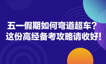 五一假期如何彎道超車？這份高經(jīng)備考攻略請收好！