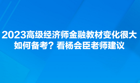 2023高級(jí)經(jīng)濟(jì)師金融教材變化很大，如何備考？看楊會(huì)臣老師建議