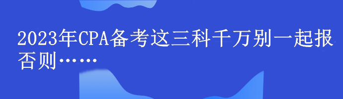 @注會(huì)er！2023年CPA備考這三科千萬(wàn)別一起報(bào) 否則……