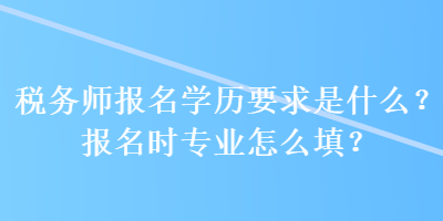 稅務(wù)師報(bào)名學(xué)歷要求是什么？報(bào)名時(shí)專業(yè)怎么填？