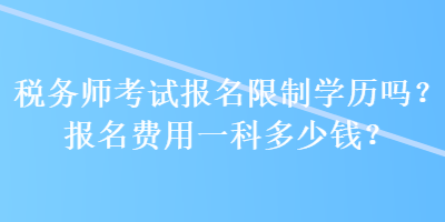 稅務(wù)師考試報(bào)名限制學(xué)歷嗎？報(bào)名費(fèi)用一科多少錢？ 