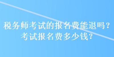 稅務(wù)師考試的報名費能退嗎？考試報名費多少錢？