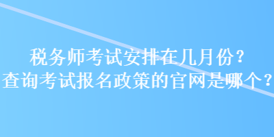 稅務師考試安排在幾月份？查詢考試報名政策的官網(wǎng)是哪個？