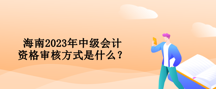 海南2023年中級會計資格審核方式是什么？