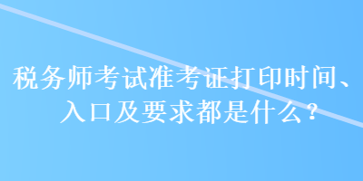 稅務(wù)師考試準(zhǔn)考證打印時(shí)間、入口及要求都是什么？