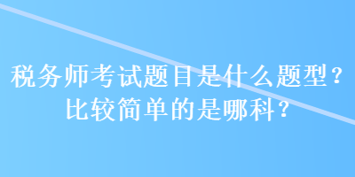 稅務(wù)師考試題目是什么題型？比較簡(jiǎn)單的是哪科？