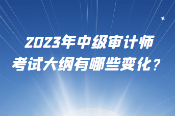 2023年中級審計師考試大綱有哪些變化？