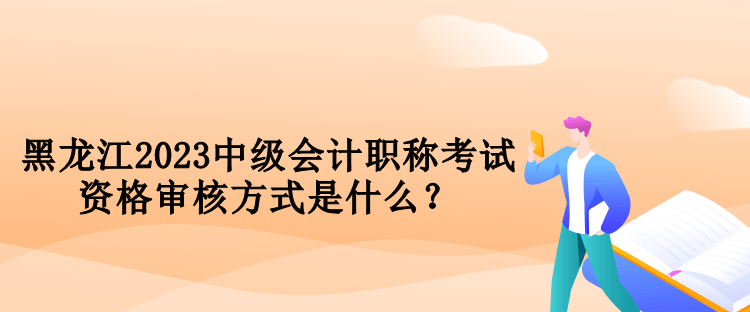 黑龍江2023中級會計(jì)職稱考試資格審核方式是什么？