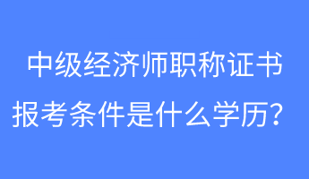 中級經(jīng)濟(jì)師職稱證書報(bào)考條件是什么學(xué)歷？