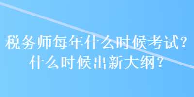 稅務(wù)師每年什么時(shí)候考試？什么時(shí)候出新大綱？