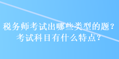 稅務(wù)師考試出哪些類型的題？考試科目有什么特點？