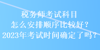 稅務(wù)師考試科目怎么安排順序比較好？2023年考試時(shí)間確定了嗎？