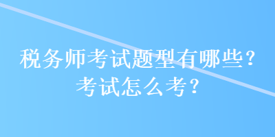 稅務(wù)師考試題型有哪些？考試怎么考？