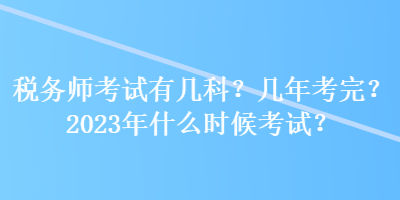 稅務(wù)師考試有幾科？幾年考完？2023年什么時(shí)候考試？