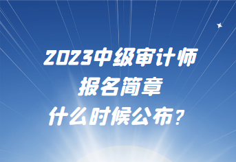 2023中級審計師報名簡章什么時候公布？