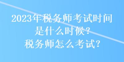 2023年稅務(wù)師考試時(shí)間是什么時(shí)候？稅務(wù)師怎么考試？