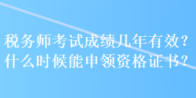 稅務師考試成績幾年有效？什么時候能申領資格證書？