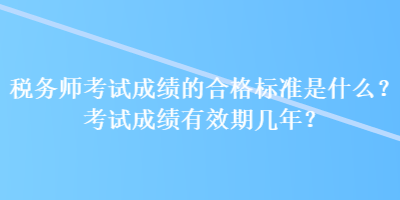 稅務(wù)師考試成績的合格標(biāo)準(zhǔn)是什么？考試成績有效期幾年？