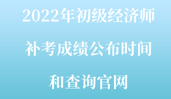 2022年初級經(jīng)濟(jì)師補(bǔ)考成績公布時(shí)間和查詢官網(wǎng)