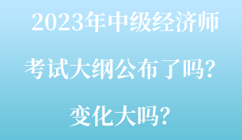 2023年中級經(jīng)濟師考試大綱公布了嗎？變化大嗎？