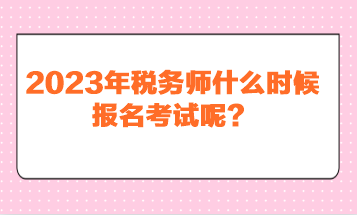 2023年稅務(wù)師什么時(shí)候報(bào)名考試呢？