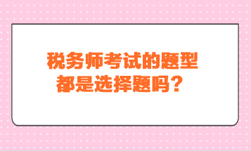 稅務(wù)師考試的題型都是選擇題嗎？