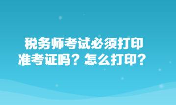 稅務(wù)師考試必須打印準(zhǔn)考證嗎？怎么打?。? suffix=