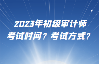 2023年初級審計師考試時間？考試方式？