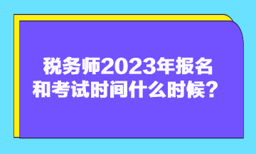 稅務師2023年報名和考試時間什么時候？