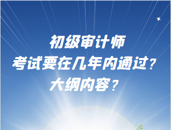 初級審計師考試要在幾年內(nèi)通過？大綱內(nèi)容？