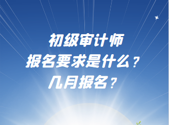 初級審計師報名要求是什么？幾月報名？