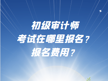 初級審計師考試在哪里報名？報名費用？