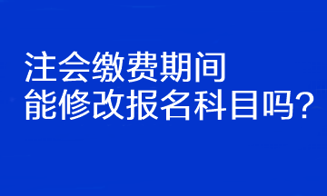 注會繳費期間能修改報名科目嗎？