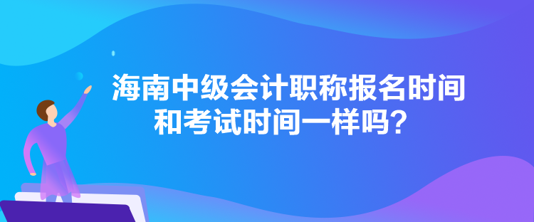 海南中級(jí)會(huì)計(jì)職稱報(bào)名時(shí)間和考試時(shí)間一樣嗎？