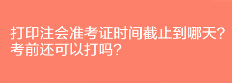 打印注會準(zhǔn)考證時間截止到哪天？考前還可以打嗎？