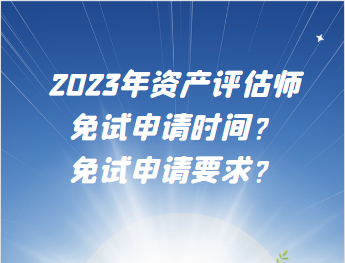 2023年資產(chǎn)評(píng)估師免試申請(qǐng)時(shí)間？免試申請(qǐng)要求？