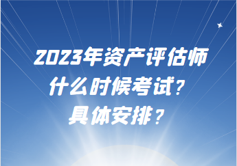 2023年資產(chǎn)評(píng)估師什么時(shí)候考試？具體安排？