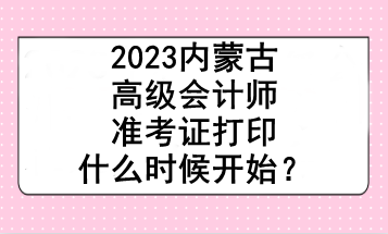 2023內(nèi)蒙古高級會計師準考證打印什么時候開始？