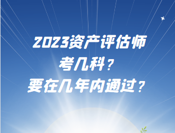 2023資產(chǎn)評估師考幾科？要在幾年內(nèi)通過？