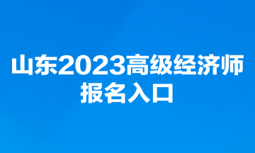 山東2023高級經(jīng)濟師報名入口