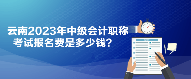 云南2023年中級會計(jì)職稱考試報(bào)名費(fèi)是多少錢？