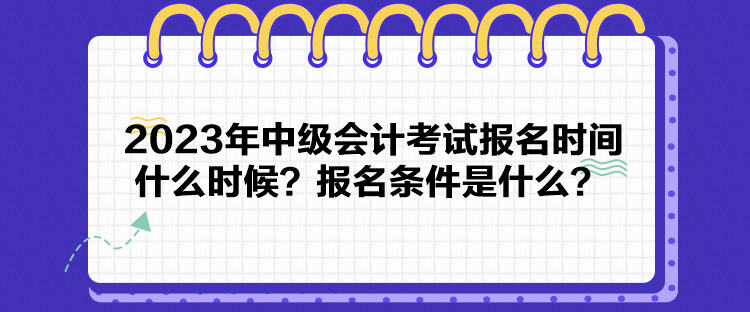 2023年中級會計考試報名時間什么時候？報名條件是什么？