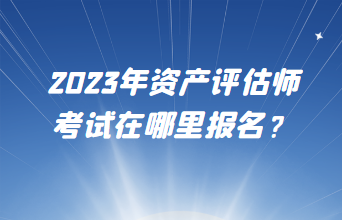 2023年資產(chǎn)評估師考試在哪里報名？