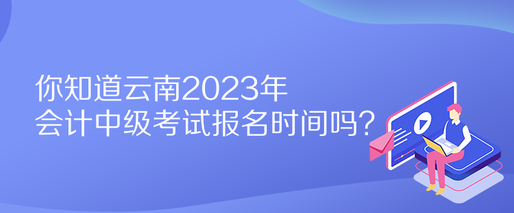 你知道云南2023年會(huì)計(jì)中級(jí)考試報(bào)名時(shí)間嗎？