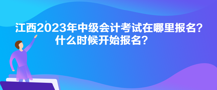 江西2023年中級會計考試在哪里報名？什么時候開始報名？