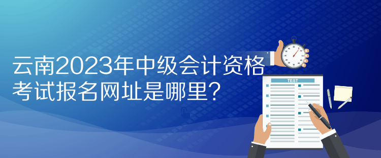 云南2023年中級(jí)會(huì)計(jì)資格考試報(bào)名網(wǎng)址是哪里？