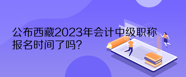 公布西藏2023年會(huì)計(jì)中級(jí)職稱報(bào)名時(shí)間了嗎？