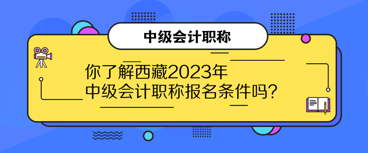 你了解西藏2023年中級(jí)會(huì)計(jì)職稱報(bào)名條件嗎？