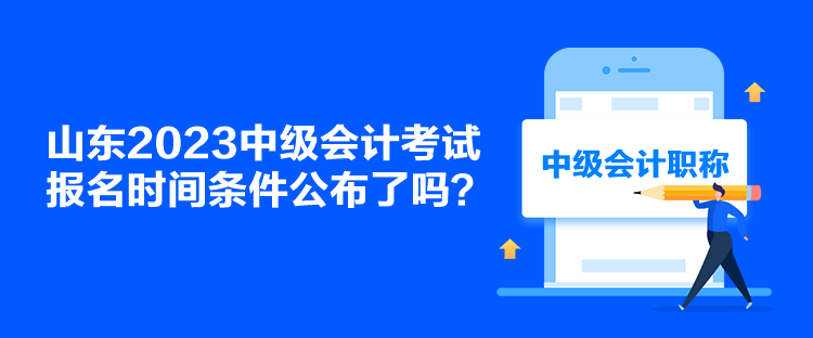 山東2023中級會計考試報名時間條件公布了嗎？